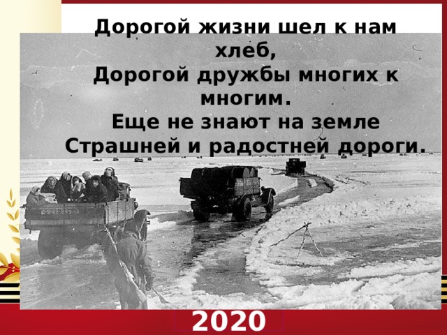 Дорогой жизни шел к нам хлеб, Дорогой дружбы многих к многим. Еще не знают на земле Страшней и радостней дороги.  2020 
