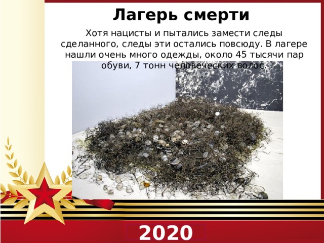 Лагерь смерти Хотя нацисты и пытались замести следы сделанного, следы эти остались повсюду. В лагере нашли очень много одежды, около 45 тысячи пар обуви, 7 тонн человеческих волос.  2020 