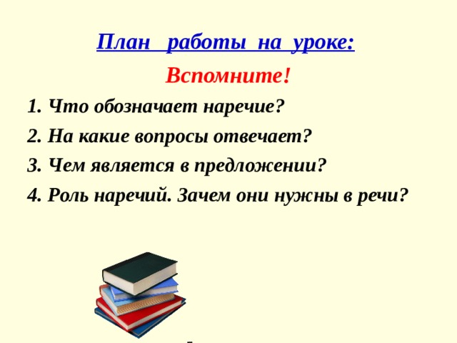 План работы на уроке:  Вспомните! 1. Что обозначает наречие? 2. На какие вопросы отвечает? 3. Чем является в предложении? 4. Роль наречий. Зачем они нужны в речи? 