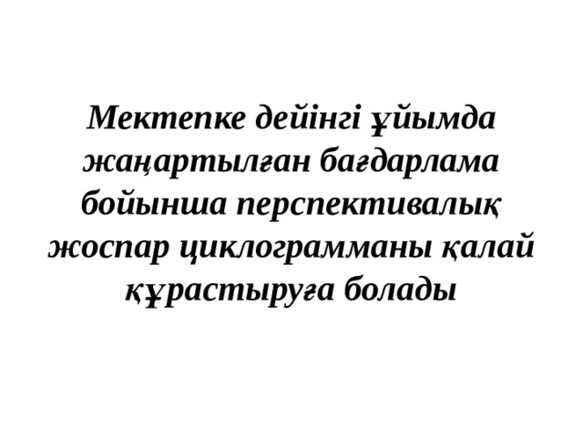  Мектепке дейінгі ұйымда жаңартылған бағдарлама бойынша перспективалық жоспар циклограмманы қалай құрастыруға болады   