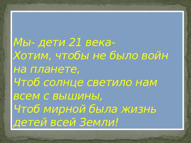 Мы- дети 21 века-  Хотим, чтобы не было войн на планете,   Чтоб солнце светило нам всем с вышины,  Чтоб мирной была жизнь детей всей Земли! 