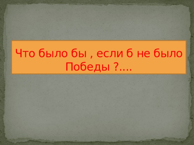 Что было бы , если б не было Победы ?.... 