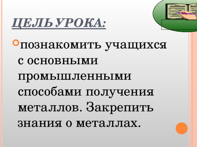 ЦЕЛЬ УРОКА:  познакомить учащихся с основными промышленными способами получения металлов. Закрепить знания о металлах. 