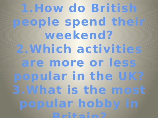 1.How do British people spend their weekend?  2.Which activities are more or less popular in the UK?  3.What is the most popular hobby in Britain? 