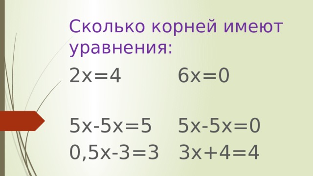 Сколько корней имеют уравнения: 2х=4 6х=0 5х-5х=5 5х-5х=0 0,5х-3=3 3х+4=4 