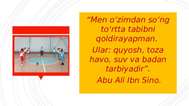 “ Men o‘zimdan so‘ng to‘rtta tabibni qoldirayapman. Ular: quyosh, toza havo, suv va badan tarbiyadir”.  Abu Ali Ibn Sino. 