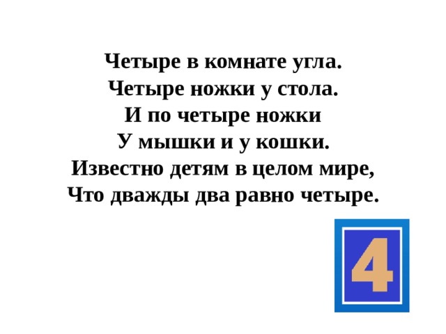 Четыре в комнате угла.  Четыре ножки у стола.  И по четыре ножки  У мышки и у кошки.  Известно детям в целом мире,  Что дважды два равно четыре.   