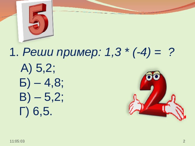  1. Реши пример: 1,3 * (-4) = ?   А) 5,2;  Б) – 4,8;  В) – 5,2;  Г) 6,5.    11:05:05  