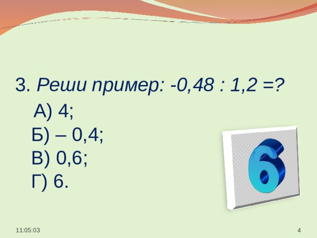  3. Реши пример: -0,48 : 1,2 =?   А) 4;  Б) – 0,4;  В) 0,6;  Г) 6.    11:05:05  