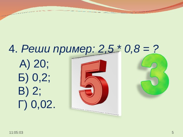  4. Реши пример: 2,5 * 0,8 = ?   А) 20;  Б) 0,2;  В) 2;  Г) 0,02.    11:05:05  