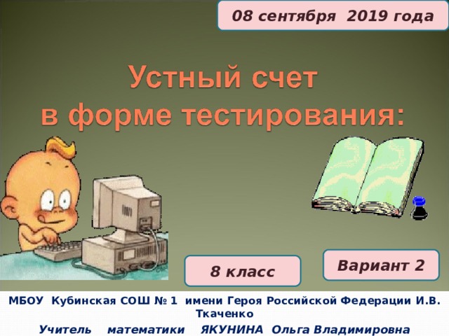 08  сентября 2019 года Вариант 2 8 класс МБОУ Кубинская СОШ № 1  имени Героя Российской Федерации И.В. Ткаченко Учитель математики ЯКУНИНА Ольга Владимировна 11:10:05  