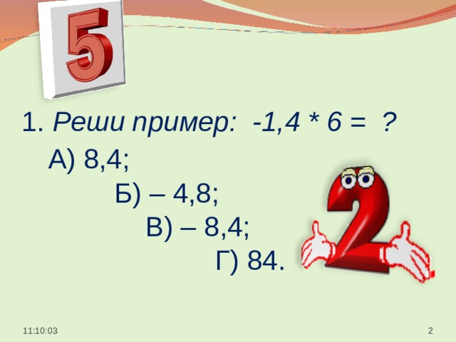  1. Реши пример: -1,4 * 6 = ?   А) 8,4;  Б) – 4,8;  В) – 8,4;  Г) 84.    11:10:05  