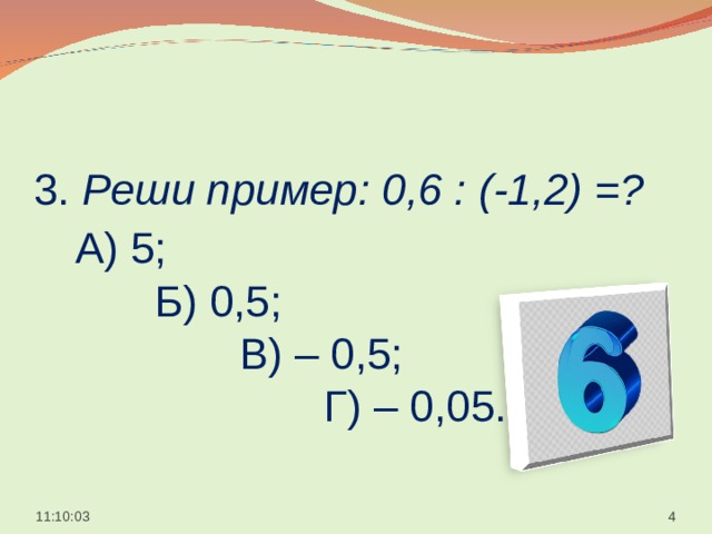  3. Реши пример: 0,6 : (-1,2) =?   А) 5;  Б) 0,5;  В) – 0,5;  Г) – 0,05.    11:10:05  
