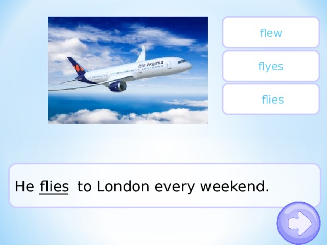 flew flyes  flies He ____ to London every weekend. flies 