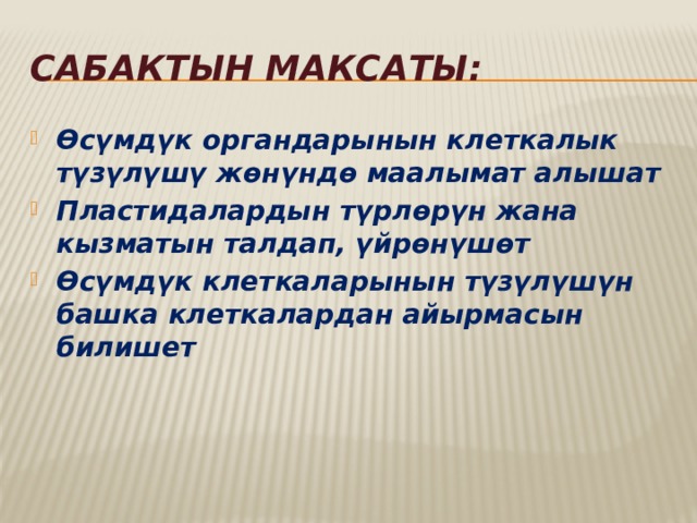 Сабактын максаты: Өсүмдүк органдарынын клеткалык түзүлүшү жөнүндө маалымат алышат Пластидалардын түрлөрүн жана кызматын талдап, үйрөнүшөт Өсүмдүк клеткаларынын түзүлүшүн башка клеткалардан айырмасын билишет 