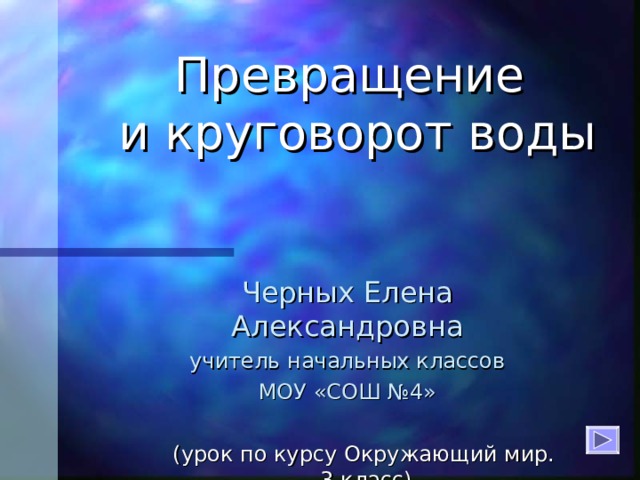 Превращение  и круговорот воды Черных Елена Александровна учитель начальных классов МОУ «СОШ №4» (урок по курсу Окружающий мир.  3 класс) (урок по курсу Окружающий мир.  3 класс) (урок по курсу Окружающий мир.  3 класс) (урок по курсу Окружающий мир.  3 класс) 