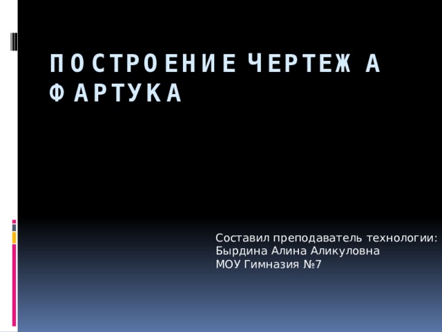 Построение чертежа фартука   Составил преподаватель технологии: Бырдина Алина Аликуловна МОУ Гимназия №7 