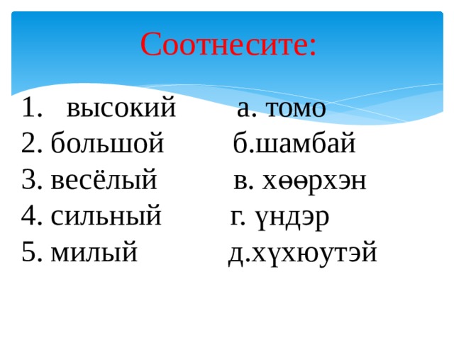 Соотнесите: высокий а. томо 2. большой б.шамбай 3. весёлый в. хөөрхэн 4. сильный г. үндэр 5. милый д.хүхюутэй 