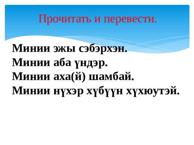 Прочитать и перевести. Минии эжы сэбэрхэн. Минии аба үндэр. Минии аха(й) шамбай. Минии нүхэр хүбүүн хүхюутэй. 