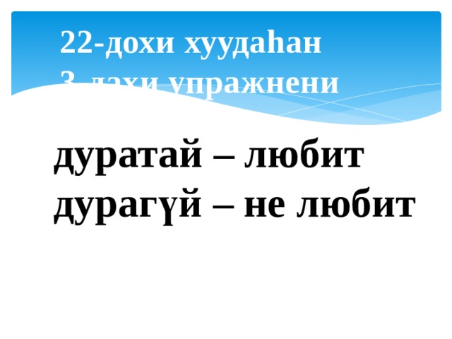 22-дохи хуудаhан 3-дахи упражнени дуратай – любит дурагүй – не любит 