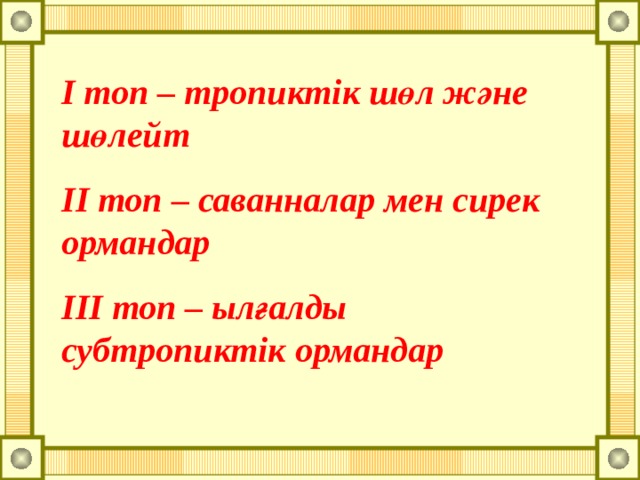 І топ – тропиктік шөл және шөлейт ІІ топ – саванналар мен сирек ормандар ІІІ топ – ылғалды субтропиктік ормандар 