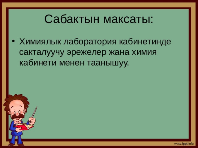 Сабактын максаты: Химиялык лаборатория кабинетинде сакталуучу эрежелер жана химия кабинети менен таанышуу. 