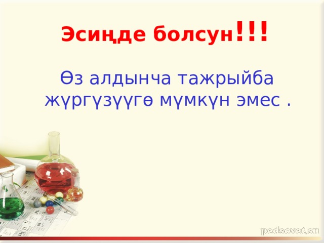  Эсиңде болсун !!!  Өз алдынча тажрыйба жүргүзүүгө мүмкүн эмес . 