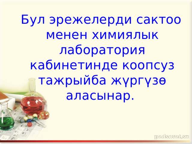  Бул эрежелерди сактоо менен химиялык лаборатория кабинетинде коопсуз тажрыйба жүргүзө аласынар. 