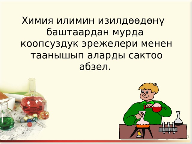 Химия илимин изилд өөдөнү баштаардан мурда коопсуздук эрежелери менен таанышып аларды сактоо абзел. 