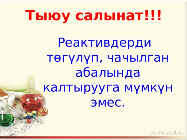  Тыюу салынат!!! Реактивдерди төгүлүп, чачылган абалында калтырууга мүмкүн эмес. 