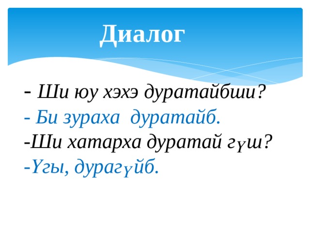 Диалог - Ши юу хэхэ дуратайбши? - Би зураха дуратайб. -Ши хатарха дуратай гүш? -Үгы, дурагүйб. 