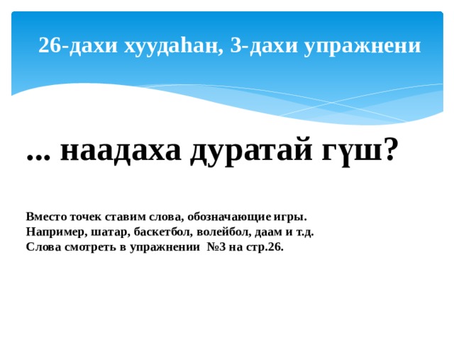 26-дахи хуудаhан, 3-дахи упражнени ... наадаха дуратай гүш?  Вместо точек ставим слова, обозначающие игры. Например, шатар, баскетбол, волейбол, даам и т.д. Слова смотреть в упражнении №3 на стр.26.  