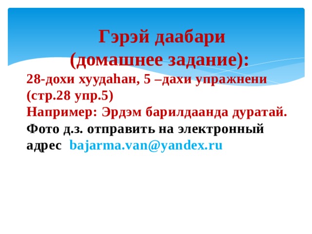 Гэрэй даабари (домашнее задание): 28-дохи хуудаhан, 5 –дахи упражнени (стр.28 упр.5) Например: Эрдэм барилдаанда дуратай. Фото д.з. отправить на электронный адрес bajarma.van@yandex.ru  