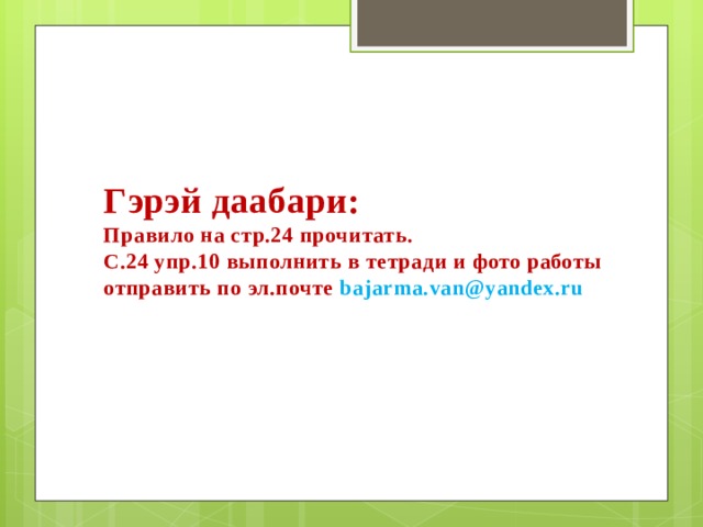 Гэрэй даабари: Правило на стр.24 прочитать. С.24 упр.10 выполнить в тетради и фото работы отправить по эл.почте bajarma.van@yandex.ru 