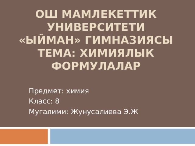 ОШ МАМЛЕКЕТТИК УНИВЕРСИТЕТИ  «ЫЙМАН» ГИМНАЗИЯСЫ  ТЕМА: ХИМИЯЛЫК ФОРМУЛАЛАР Предмет: химия Класс: 8 Мугалими: Жунусалиева Э.Ж 