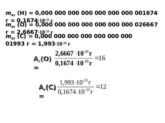 m ат  (Н) = 0,000 000 000 000 000 000 000 001674 г = 0,1674 ∙10 -23 г m ат  (О) = 0,000 000 000 000 000 000 000 026667 г = 2,6667 ∙10 -23 г m ат  ( C ) = 0,000 000 000 000 000 000 000 01993 г = 1,993 ∙10 -23 г А r (О) = А r (C) = 