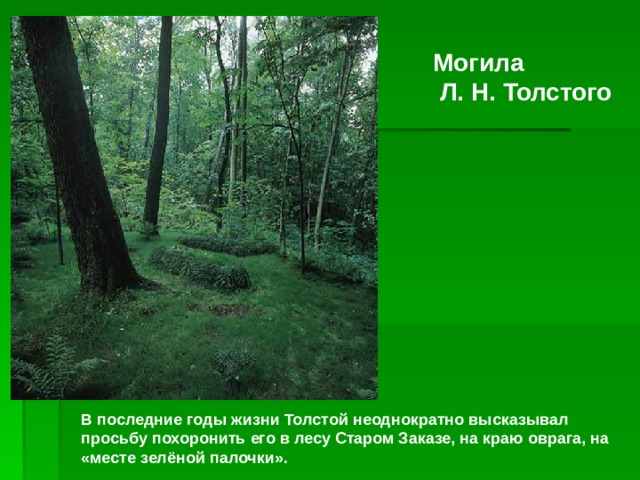 Могила Л. Н. Толстого В последние годы жизни Толстой неоднократно высказывал просьбу похоронить его в лесу Старом Заказе, на краю оврага, на «месте зелёной палочки». 
