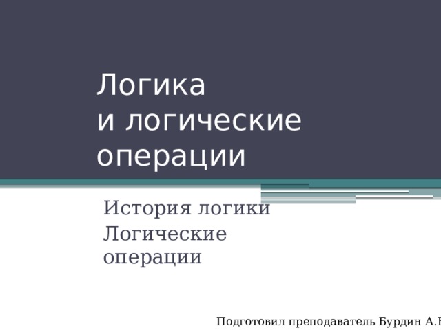 Логика  и логические операции История логики Логические операции Подготовил преподаватель Бурдин А.Б. 
