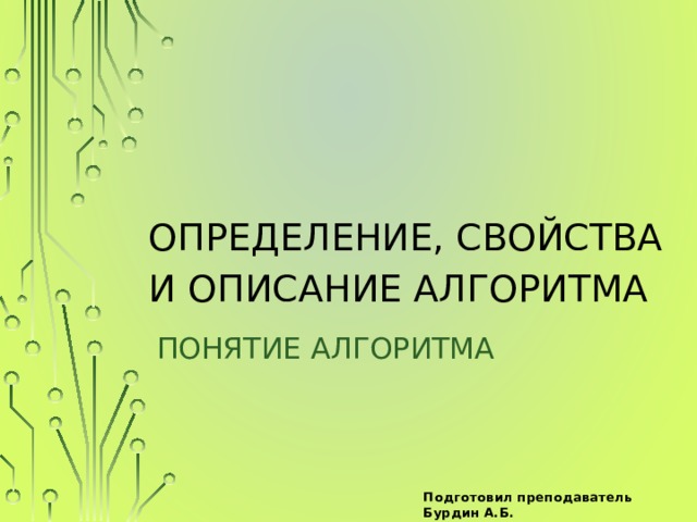 Определение, свойства и описание алгоритма Понятие алгоритма Подготовил преподаватель Бурдин А.Б. 