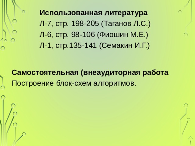 Использованная литература Л-7, стр. 198-205 (Таганов Л.С.) Л-6, стр. 98-106 (Фиошин М.Е.) Л-1, стр.135-141 (Семакин И.Г.) Самостоятельная (внеаудиторная работа Построение блок-схем алгоритмов. 