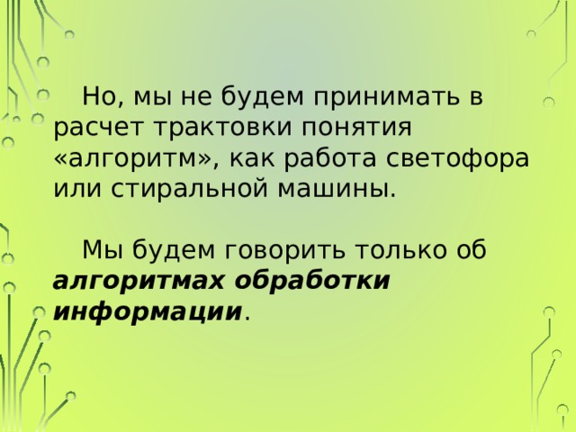 Но, мы не будем принимать в расчет трактовки понятия «алгоритм», как работа светофора или стиральной машины. Мы будем говорить только об алгоритмах обработки информации . 