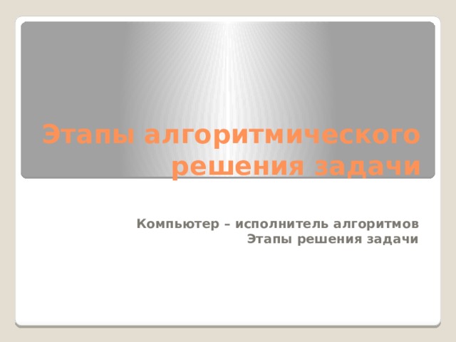 Этапы алгоритмического решения задачи Компьютер – исполнитель алгоритмов Этапы решения задачи 