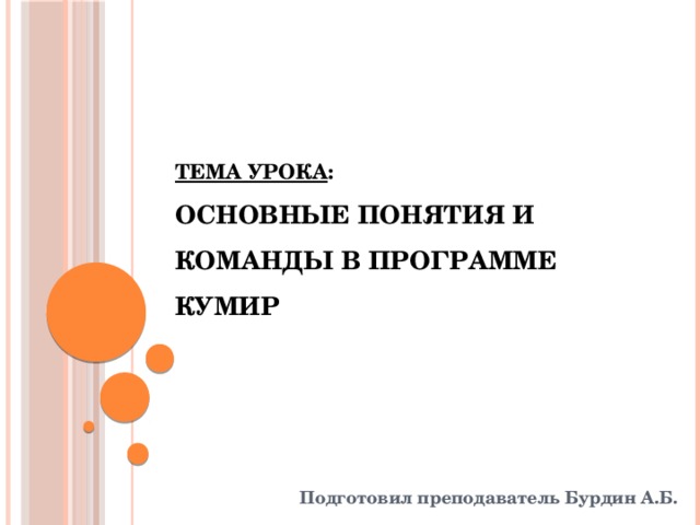 Тема урока :  Основные понятия и команды в программе КУМИР Подготовил преподаватель Бурдин А.Б. 