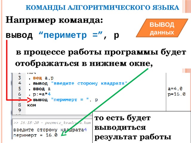 КОМАНДЫ АЛГОРИТМИЧЕСКОГО ЯЗЫКА Например команда: вывод “периметр =” , р  в процессе работы программы будет отображаться в нижнем окне, ВЫВОД данных то есть будет выводиться результат работы программы. 