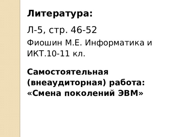 Литература: Л-5, стр. 46-52 Фиошин М.Е. Информатика и ИКТ.10-11 кл. Самостоятельная (внеаудиторная) работа: «Смена поколений ЭВМ» 