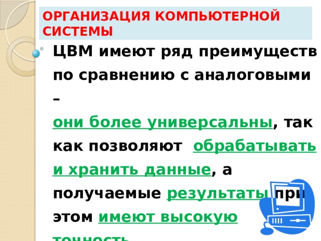 Организация компьютерной системы ЦВМ имеют ряд преимуществ по сравнению с аналоговыми –  они более универсальны , так как позволяют обрабатывать и хранить данные , а получаемые результаты при этом имеют высокую точность . 