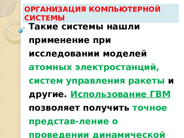 Организация компьютерной системы Такие системы нашли применение при исследовании моделей атомных электростанций,  систем управления ракеты и другие. Использование ГВМ позволяет получить точное представ-ление о проведении динамической системы , что очень важно с точки зрения управления этой системой. 