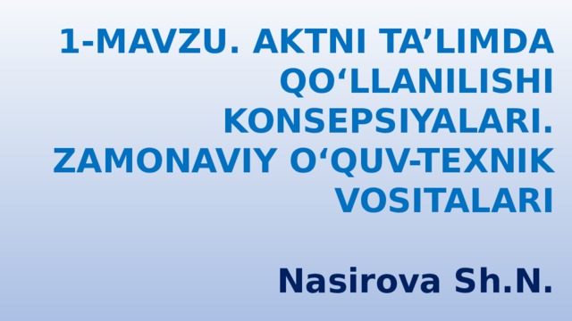 1-MAVZU. AKTNI TA’LIMDA QO‘LLANILISHI KONSEPSIYALARI. ZAMONAVIY O‘QUV-TEXNIK VOSITALARI   Nasirova Sh.N. 