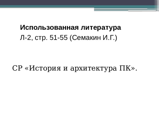 Использованная литература Л-2, стр. 51-55 (Семакин И.Г.)  СР «История и архитектура ПК». 