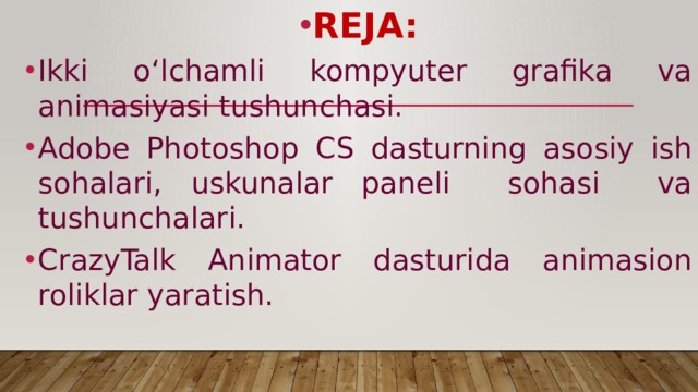 REJA: Ikki o‘lchamli kompyuter grafika va animasiyasi tushunchasi. Adobe Photoshop CS dasturning asosiy ish sohalari, uskunalar paneli sohasi va tushunchalari. CrazyTalk Animator dasturida animasion roliklar yaratish. 